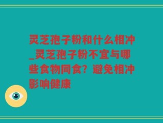 灵芝孢子粉和什么相冲_灵芝孢子粉不宜与哪些食物同食？避免相冲影响健康