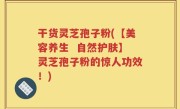 干货灵芝孢子粉(【美容养生  自然护肤】灵芝孢子粉的惊人功效！)