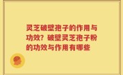 灵芝破壁孢子的作用与功效？破壁灵芝孢子粉的功效与作用有哪些