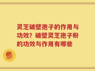 灵芝破壁孢子的作用与功效？破壁灵芝孢子粉的功效与作用有哪些