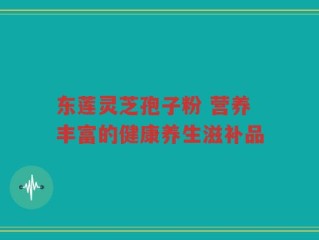 东莲灵芝孢子粉 营养丰富的健康养生滋补品
