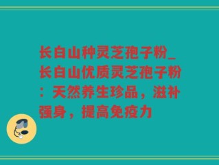 长白山种灵芝孢子粉_长白山优质灵芝孢子粉：天然养生珍品，滋补强身，提高免疫力