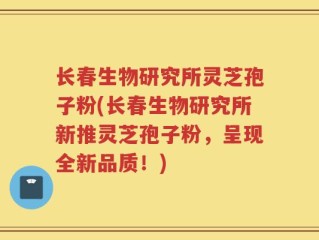 长春生物研究所灵芝孢子粉(长春生物研究所新推灵芝孢子粉，呈现全新品质！)