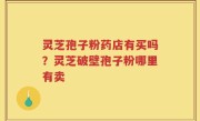 灵芝孢子粉药店有买吗？灵芝破壁孢子粉哪里有卖