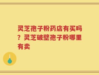 灵芝孢子粉药店有买吗？灵芝破壁孢子粉哪里有卖