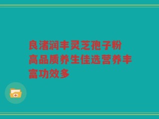 良渚润丰灵芝孢子粉 高品质养生佳选营养丰富功效多