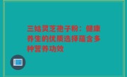 三姑灵芝孢子粉:健康养生的优质选择蕴含多种营养功效