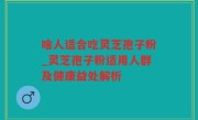 啥人适合吃灵芝孢子粉_灵芝孢子粉适用人群及健康益处解析