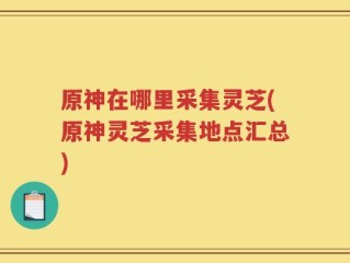 原神在哪里采集灵芝(原神灵芝采集地点汇总)