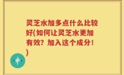 灵芝水加多点什么比较好(如何让灵芝水更加有效？加入这个成分！)