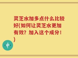 灵芝水加多点什么比较好(如何让灵芝水更加有效？加入这个成分！)