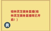 榆林灵芝健身直播(榆林灵芝健身直播现已开启！)