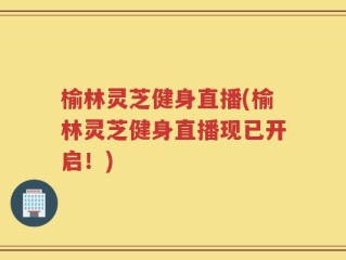榆林灵芝健身直播(榆林灵芝健身直播现已开启！)
