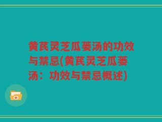 黄芪灵芝瓜蒌汤的功效与禁忌(黄芪灵芝瓜蒌汤：功效与禁忌概述)