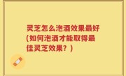 灵芝怎么泡酒效果最好(如何泡酒才能取得最佳灵芝效果？)