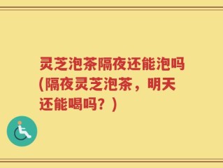 灵芝泡茶隔夜还能泡吗(隔夜灵芝泡茶，明天还能喝吗？)