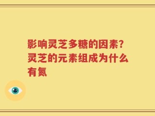 影响灵芝多糖的因素？灵芝的元素组成为什么有氮