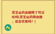 灵芝山药血糖降了可以吃吗(灵芝山药降血糖，适合饮用吗？)