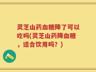灵芝山药血糖降了可以吃吗(灵芝山药降血糖，适合饮用吗？)