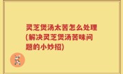 灵芝煲汤太苦怎么处理(解决灵芝煲汤苦味问题的小妙招)