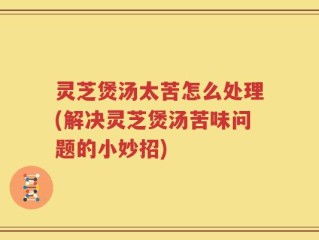 灵芝煲汤太苦怎么处理(解决灵芝煲汤苦味问题的小妙招)