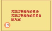 灵芝红枣瘦肉的做法(灵芝红枣瘦肉的简易自制方法)