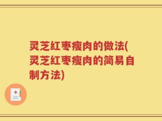 灵芝红枣瘦肉的做法(灵芝红枣瘦肉的简易自制方法)