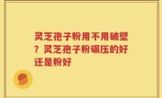 灵芝孢子粉用不用破壁？灵芝孢子粉碾压的好还是粉好