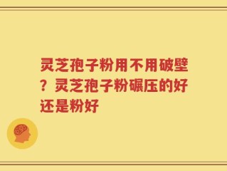 灵芝孢子粉用不用破壁？灵芝孢子粉碾压的好还是粉好