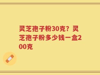 灵芝孢子粉30克？灵芝孢子粉多少钱一盒200克
