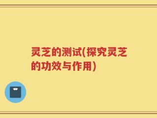 灵芝的测试(探究灵芝的功效与作用)