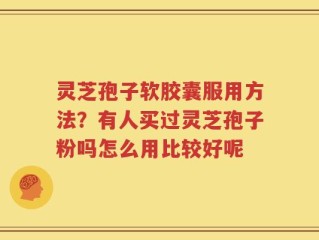 灵芝孢子软胶囊服用方法？有人买过灵芝孢子粉吗怎么用比较好呢
