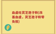 血虚吃灵芝孢子粉(改善血虚，灵芝孢子粉零负担)
