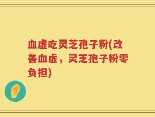 血虚吃灵芝孢子粉(改善血虚，灵芝孢子粉零负担)