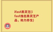 ifast黑灵芝(ifast推出黑灵芝产品，助力养生)
