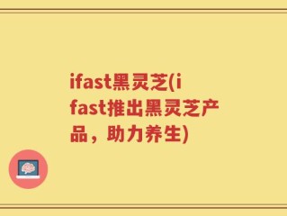 ifast黑灵芝(ifast推出黑灵芝产品，助力养生)