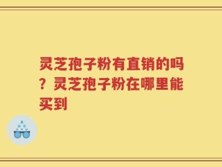 灵芝孢子粉有直销的吗？灵芝孢子粉在哪里能买到