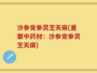 沙参党参灵芝天麻(重要中药材：沙参党参灵芝天麻)