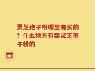 灵芝孢子粉哪里有买的？什么地方有卖灵芝孢子粉的