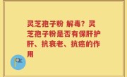 灵芝孢子粉 解毒？灵芝孢子粉是否有保肝护肝、抗衰老、抗癌的作用
