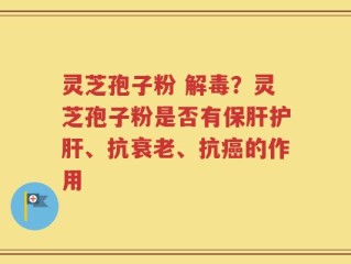 灵芝孢子粉 解毒？灵芝孢子粉是否有保肝护肝、抗衰老、抗癌的作用
