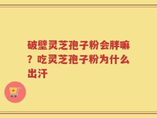 破壁灵芝孢子粉会胖嘛？吃灵芝孢子粉为什么出汗