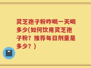 灵芝孢子粉咋喝一天喝多少(如何饮用灵芝孢子粉？推荐每日剂量是多少？)