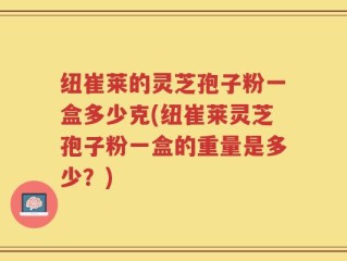 纽崔莱的灵芝孢子粉一盒多少克(纽崔莱灵芝孢子粉一盒的重量是多少？)