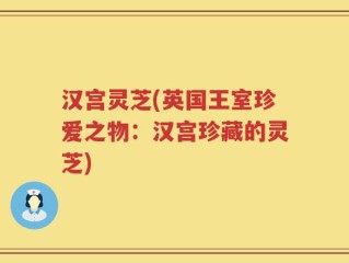 汉宫灵芝(英国王室珍爱之物：汉宫珍藏的灵芝)