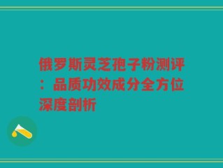 俄罗斯灵芝孢子粉测评：品质功效成分全方位深度剖析