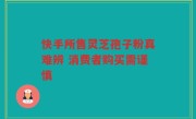 快手所售灵芝孢子粉真难辨 消费者购买需谨慎