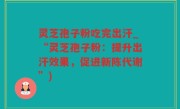 灵芝孢子粉吃完出汗_“灵芝孢子粉：提升出汗效果，促进新陈代谢”)