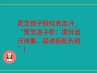 灵芝孢子粉吃完出汗_“灵芝孢子粉：提升出汗效果，促进新陈代谢”)