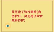灵芝孢子饮片图片(自然护肝，灵芝孢子饮片疏肝养护)